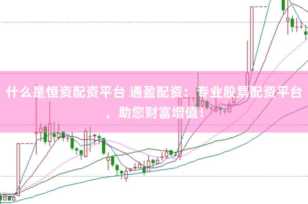 什么是恒资配资平台 通盈配资：专业股票配资平台，助您财富增值！