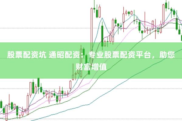 股票配资坑 通昭配资：专业股票配资平台，助您财富增值