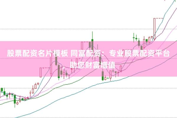 股票配资名片模板 同富配资：专业股票配资平台，助您财富增值