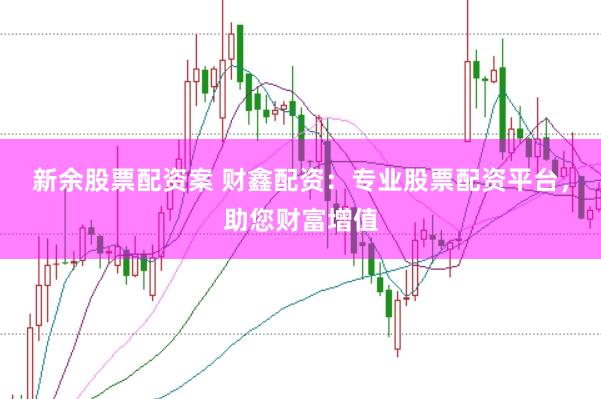 新余股票配资案 财鑫配资：专业股票配资平台，助您财富增值