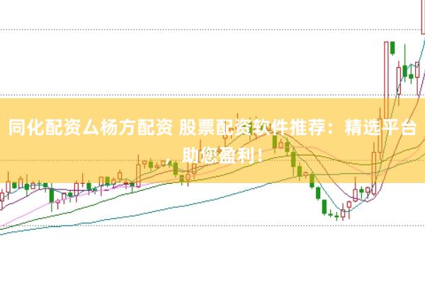 同化配资厶杨方配资 股票配资软件推荐：精选平台，助您盈利！