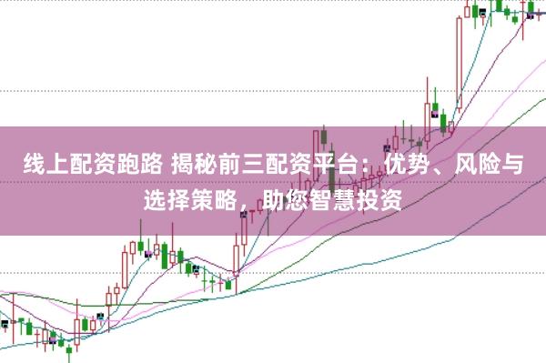 线上配资跑路 揭秘前三配资平台：优势、风险与选择策略，助您智慧投资