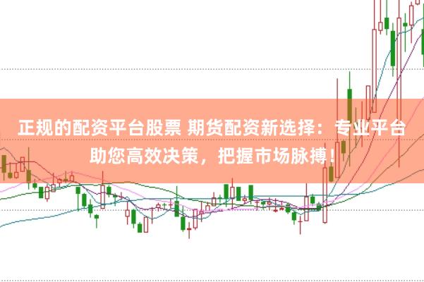 正规的配资平台股票 期货配资新选择：专业平台助您高效决策，把握市场脉搏！