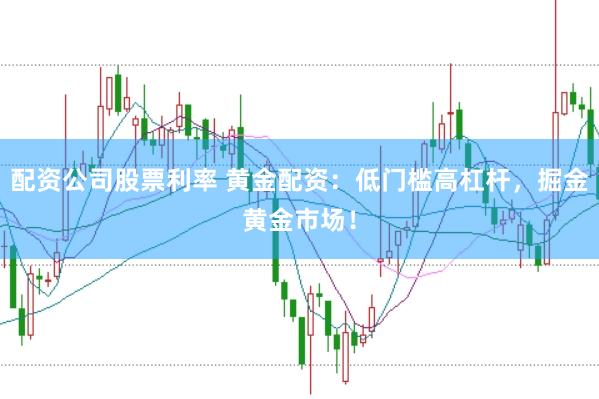 配资公司股票利率 黄金配资：低门槛高杠杆，掘金黄金市场！
