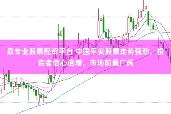 最专业股票配资平台 中国平安股票走势强劲，投资者信心倍增，市场前景广阔
