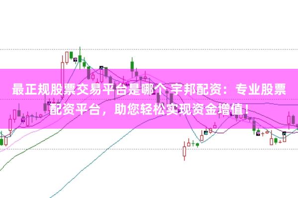 最正规股票交易平台是哪个 宇邦配资：专业股票配资平台，助您轻松实现资金增值！