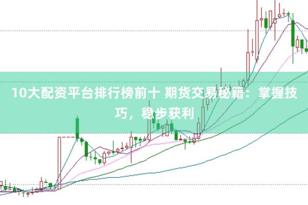 10大配资平台排行榜前十 期货交易秘籍：掌握技巧，稳步获利