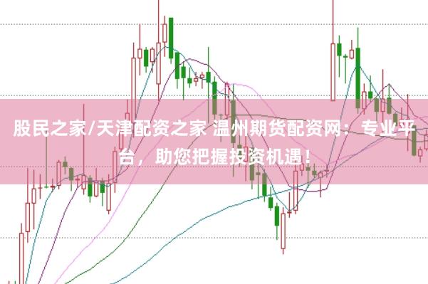 股民之家/天津配资之家 温州期货配资网：专业平台，助您把握投资机遇！