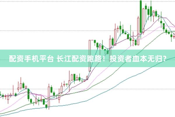 配资手机平台 长江配资跑路！投资者血本无归？