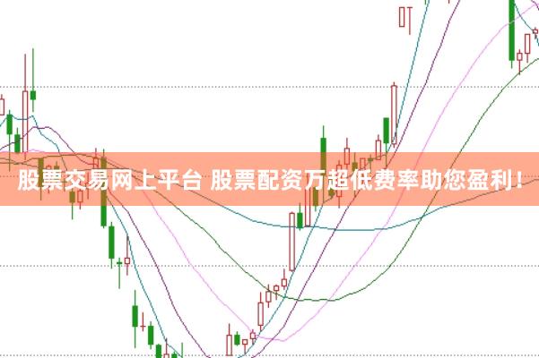 股票交易网上平台 股票配资万超低费率助您盈利！