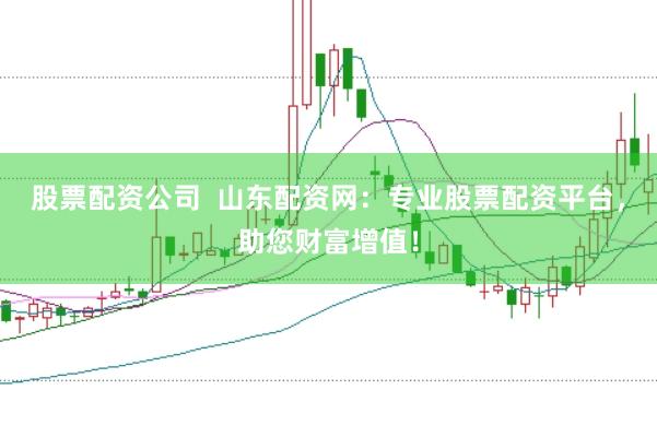 股票配资公司  山东配资网：专业股票配资平台，助您财富增值！