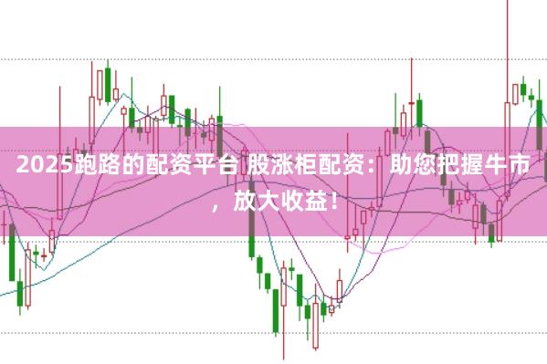 2025跑路的配资平台 股涨柜配资：助您把握牛市，放大收益！
