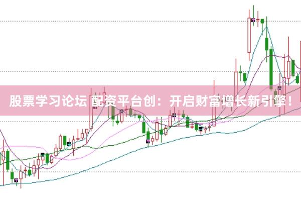 股票学习论坛 配资平台创：开启财富增长新引擎！