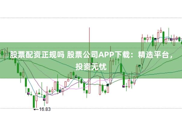 股票配资正规吗 股票公司APP下载：精选平台，投资无忧