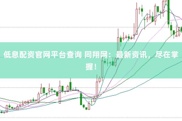 低息配资官网平台查询 同翔网：最新资讯，尽在掌握！