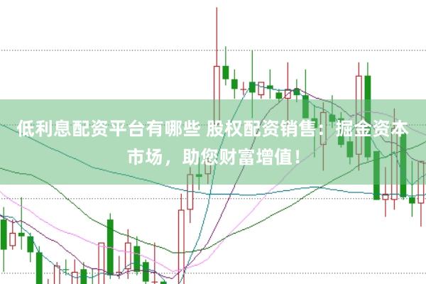 低利息配资平台有哪些 股权配资销售：掘金资本市场，助您财富增值！