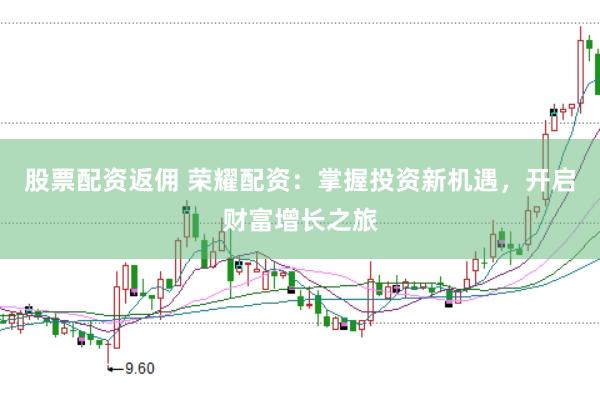 股票配资返佣 荣耀配资：掌握投资新机遇，开启财富增长之旅