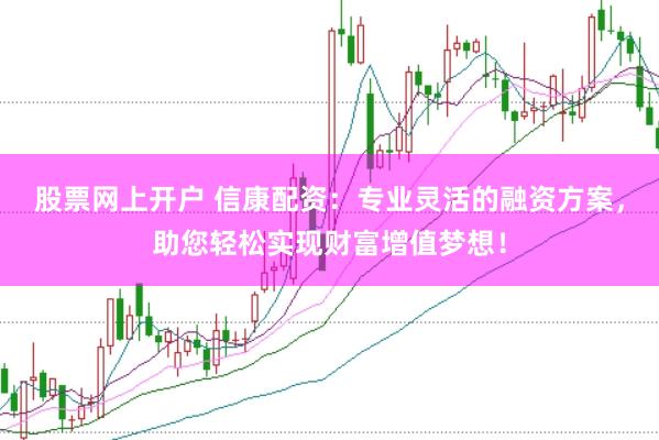 股票网上开户 信康配资：专业灵活的融资方案，助您轻松实现财富增值梦想！