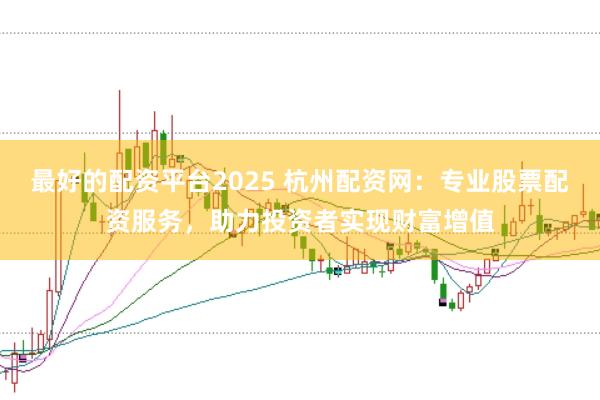 最好的配资平台2025 杭州配资网：专业股票配资服务，助力投资者实现财富增值