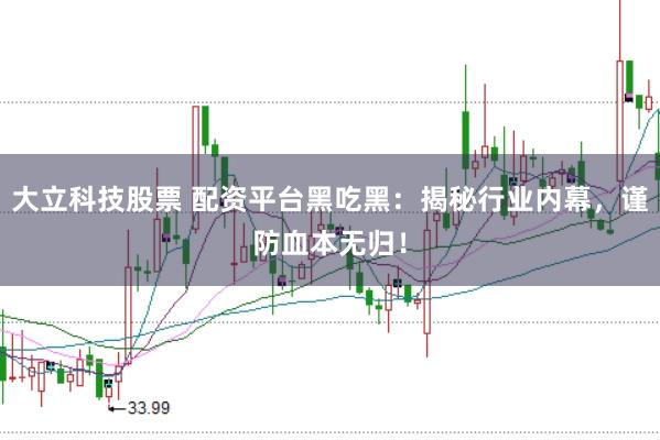 大立科技股票 配资平台黑吃黑：揭秘行业内幕，谨防血本无归！