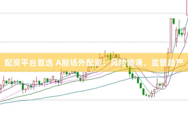 配资平台首选 A股场外配资：风险暗涌，监管趋严