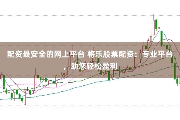 配资最安全的网上平台 将乐股票配资：专业平台，助您轻松盈利