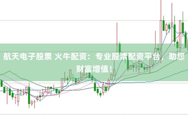 航天电子股票 火牛配资：专业股票配资平台，助您财富增值！