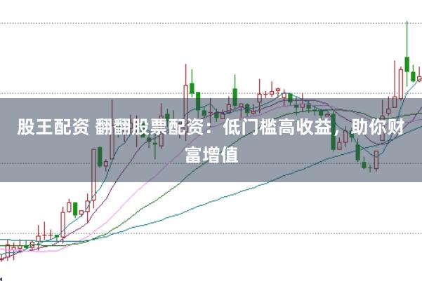 股王配资 翻翻股票配资：低门槛高收益，助你财富增值
