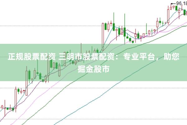 正规股票配资 三明市股票配资：专业平台，助您掘金股市