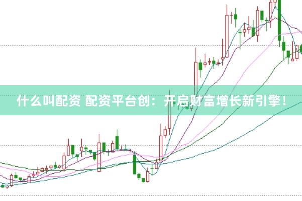 什么叫配资 配资平台创：开启财富增长新引擎！