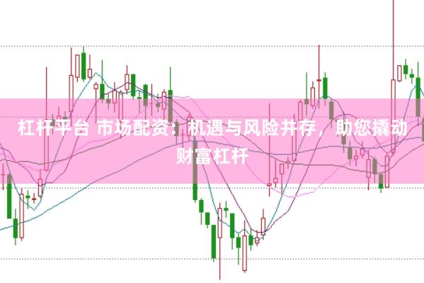杠杆平台 市场配资：机遇与风险并存，助您撬动财富杠杆