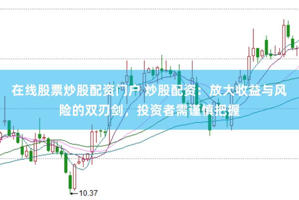 在线股票炒股配资门户 炒股配资：放大收益与风险的双刃剑，投资者需谨慎把握