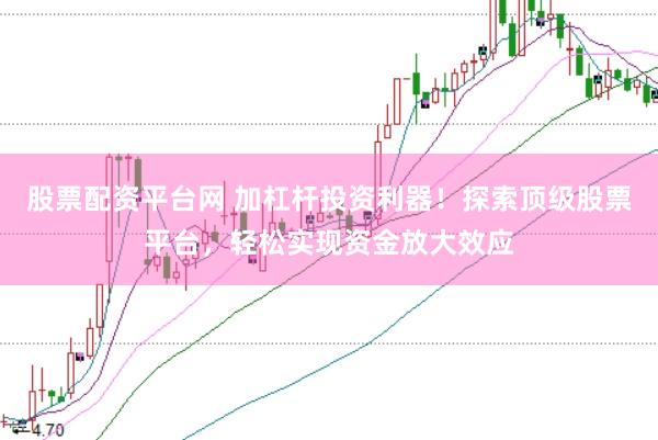 股票配资平台网 加杠杆投资利器！探索顶级股票平台，轻松实现资金放大效应