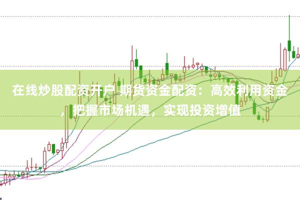 在线炒股配资开户 期货资金配资：高效利用资金，把握市场机遇，实现投资增值