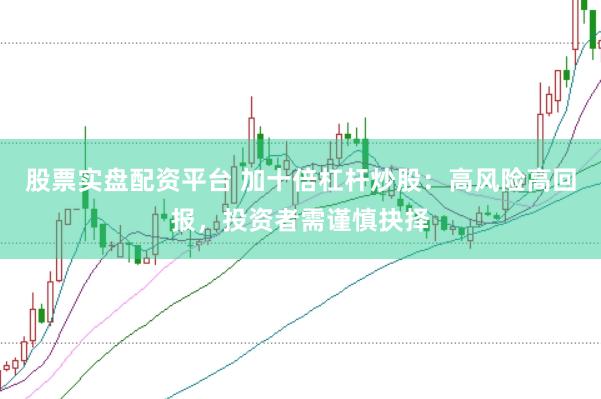 股票实盘配资平台 加十倍杠杆炒股：高风险高回报，投资者需谨慎抉择