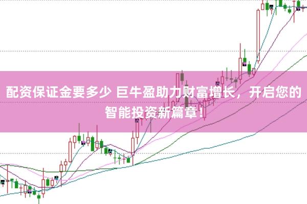 配资保证金要多少 巨牛盈助力财富增长，开启您的智能投资新篇章！