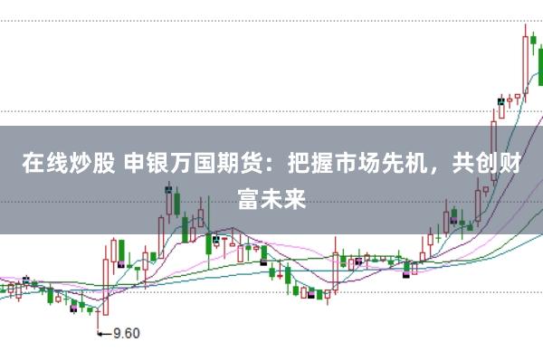 在线炒股 申银万国期货：把握市场先机，共创财富未来