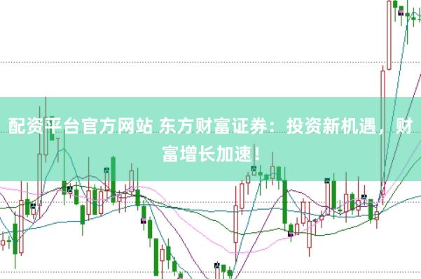 配资平台官方网站 东方财富证券：投资新机遇，财富增长加速！