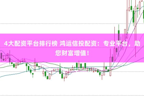 4大配资平台排行榜 鸿运信投配资：专业平台，助您财富增值！