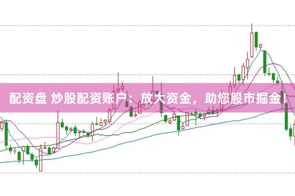 配资盘 炒股配资账户：放大资金，助您股市掘金！