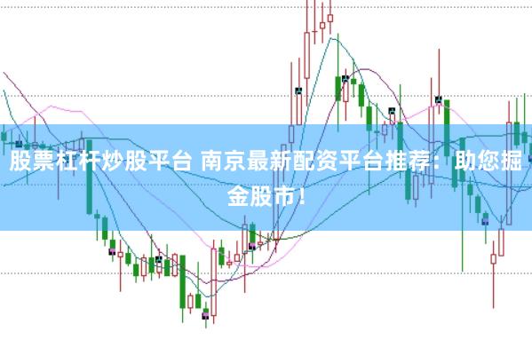 股票杠杆炒股平台 南京最新配资平台推荐：助您掘金股市！