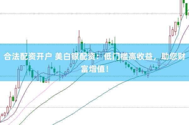 合法配资开户 美白银配资：低门槛高收益，助您财富增值！