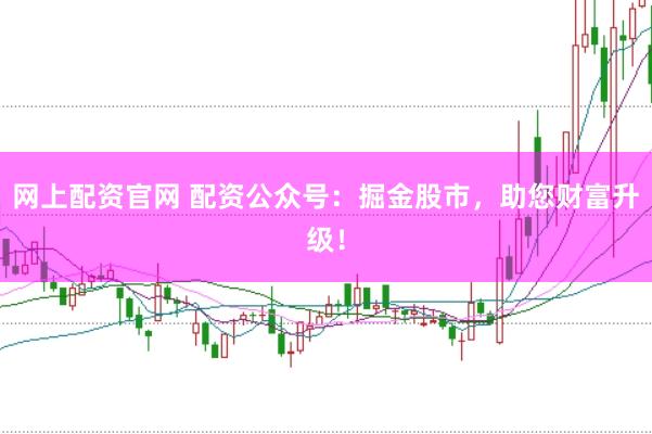 网上配资官网 配资公众号：掘金股市，助您财富升级！