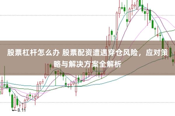 股票杠杆怎么办 股票配资遭遇穿仓风险，应对策略与解决方案全解析