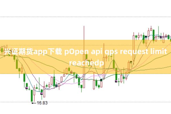 兴证期货app下载 pOpen api qps request limit reachedp