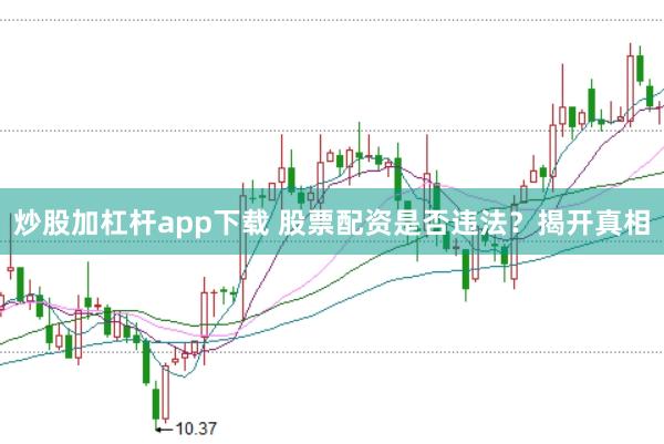 炒股加杠杆app下载 股票配资是否违法？揭开真相