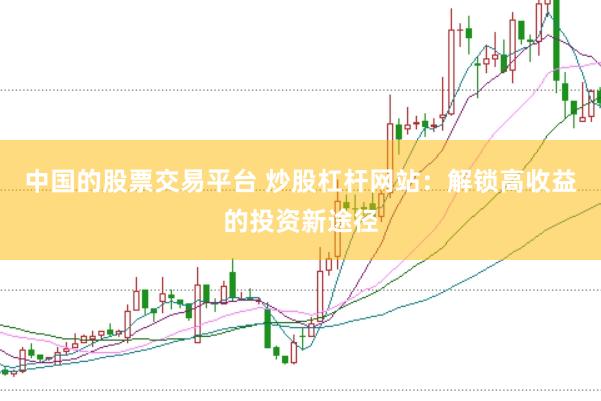 中国的股票交易平台 炒股杠杆网站：解锁高收益的投资新途径