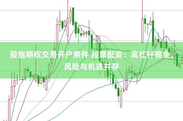 股指期权交易开户条件 股票配资：高杠杆掘金，风险与机遇并存