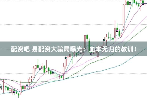 配资吧 易配资大骗局曝光：血本无归的教训！