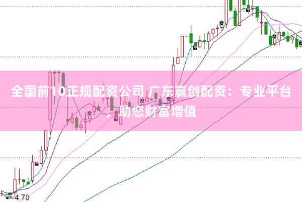 全国前10正规配资公司 广东赢创配资：专业平台，助您财富增值